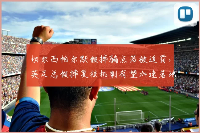 切尔西帕尔默假摔骗点若被追罚，英足总假摔复核机制有望加速落地
