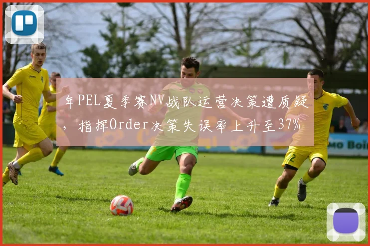 年PEL夏季赛NV战队运营决策遭质疑，指挥Order决策失误率上升至37%