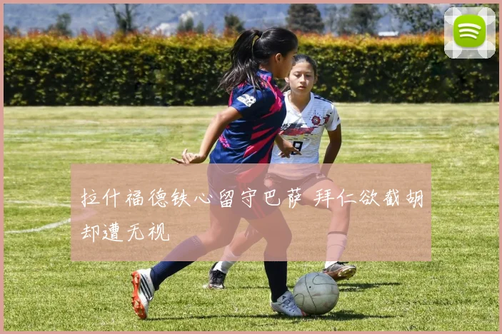 拉什福德铁心留守巴萨 拜仁欲截胡却遭无视