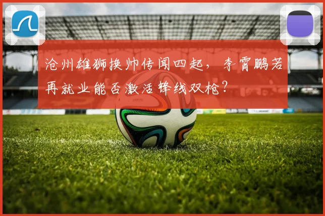 沧州雄狮换帅传闻四起，李霄鹏若再就业能否激活锋线双枪？