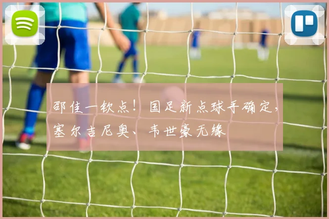 邵佳一钦点！国足新点球手确定，塞尔吉尼奥、韦世豪无缘